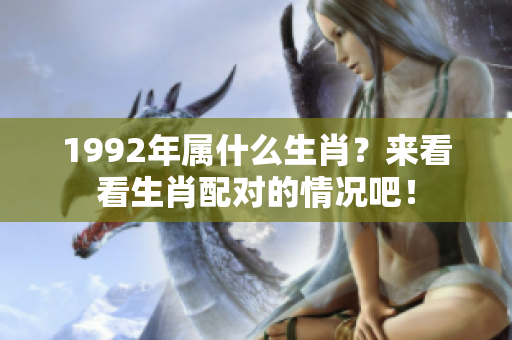 1992年属什么生肖？来看看生肖配对的情况吧！
