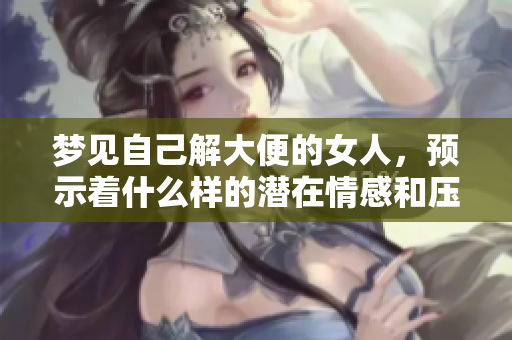梦见自己解大便的女人，预示着什么样的潜在情感和压力