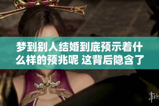 梦到别人结婚到底预示着什么样的预兆呢 这背后隐含了哪些深意