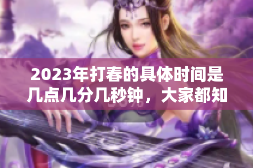 2023年打春的具体时间是几点几分几秒钟，大家都知道了吗