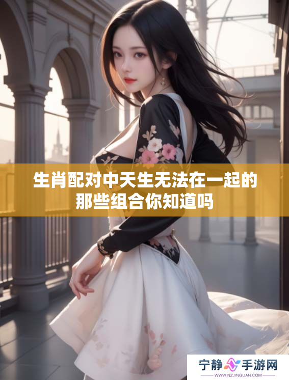 生肖配对中天生无法在一起的那些组合你知道吗