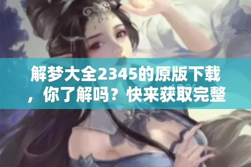 解梦大全2345的原版下载，你了解吗？快来获取完整解梦资源吧！