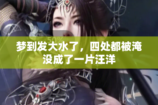 梦到发大水了，四处都被淹没成了一片汪洋