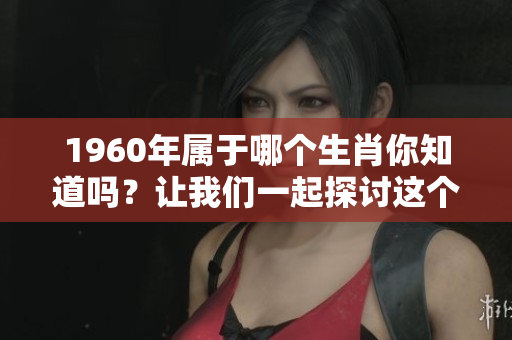 1960年属于哪个生肖你知道吗？让我们一起探讨这个话题吧。