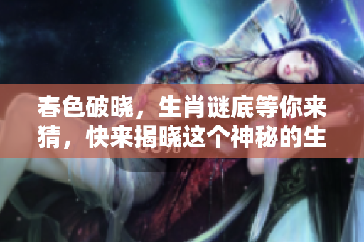 春色破晓，生肖谜底等你来猜，快来揭晓这个神秘的生肖吧