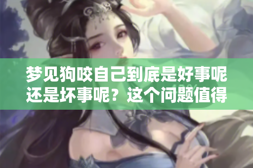 梦见狗咬自己到底是好事呢还是坏事呢？这个问题值得探讨和思考。