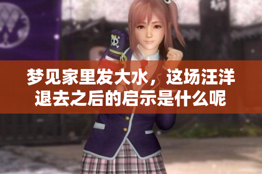梦见家里发大水，这场汪洋退去之后的启示是什么呢