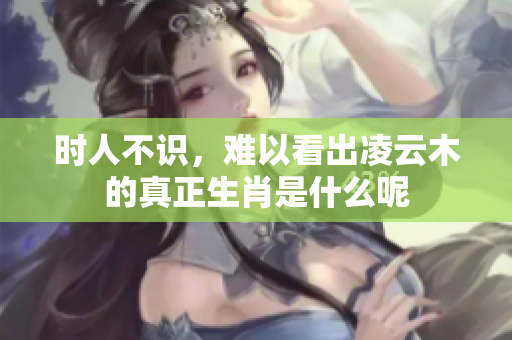 时人不识，难以看出凌云木的真正生肖是什么呢