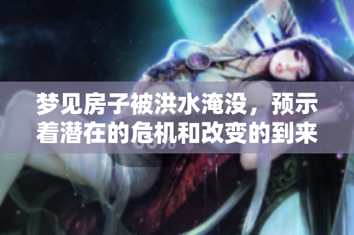 梦见房子被洪水淹没，预示着潜在的危机和改变的到来