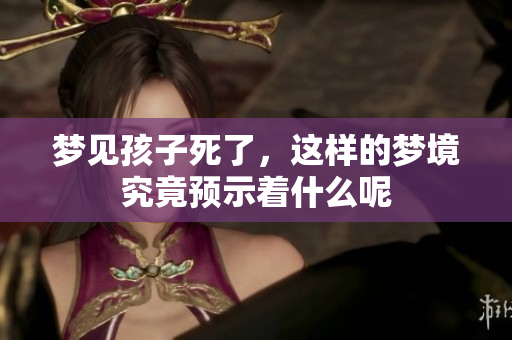 梦见孩子死了，这样的梦境究竟预示着什么呢