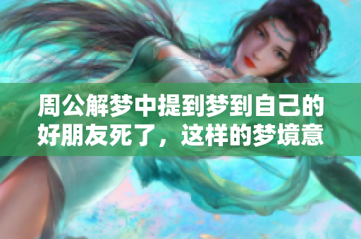 周公解梦中提到梦到自己的好朋友死了，这样的梦境意味着什么呢