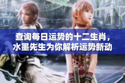 查询每日运势的十二生肖，水墨先生为你解析运势新动向！