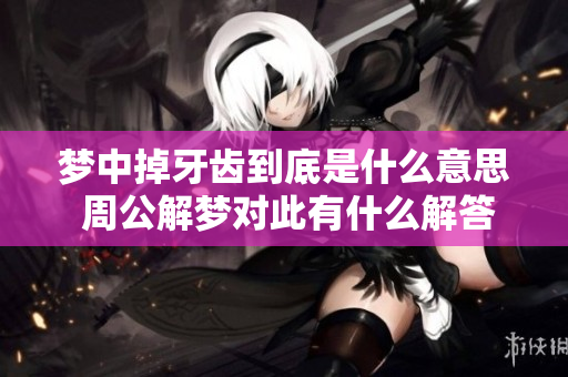 梦中掉牙齿到底是什么意思 周公解梦对此有什么解答呢