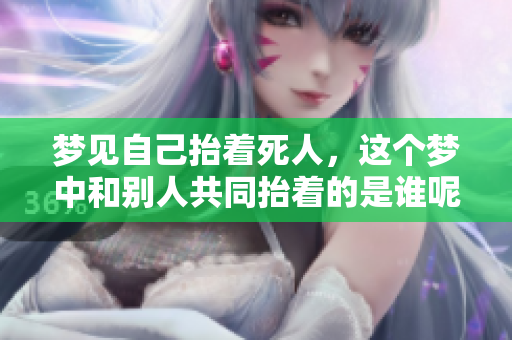 梦见自己抬着死人，这个梦中和别人共同抬着的是谁呢