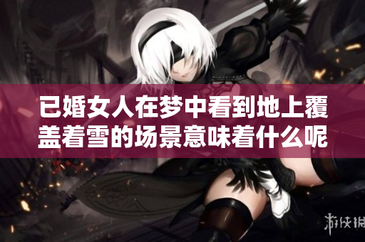 已婚女人在梦中看到地上覆盖着雪的场景意味着什么呢
