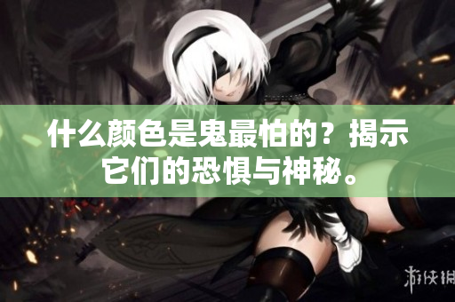什么颜色是鬼最怕的？揭示它们的恐惧与神秘。