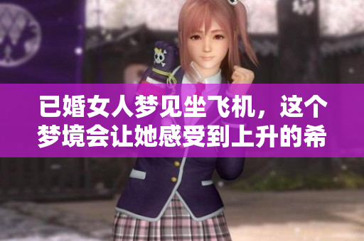 已婚女人梦见坐飞机，这个梦境会让她感受到上升的希望与变化