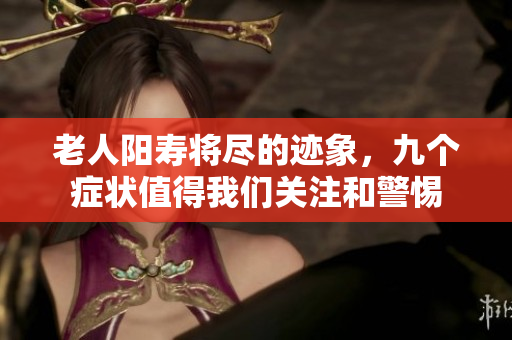 老人阳寿将尽的迹象，九个症状值得我们关注和警惕