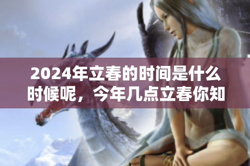 2024年立春的时间是什么时候呢，今年几点立春你知道吗