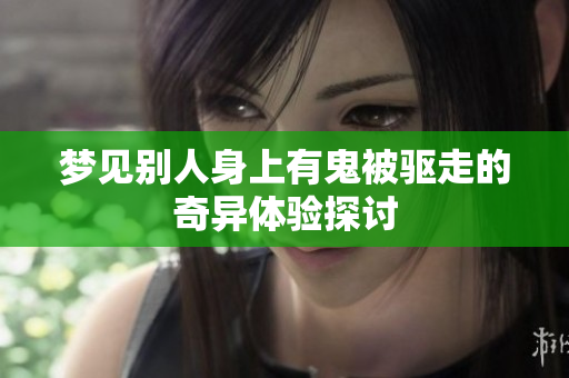 梦见别人身上有鬼被驱走的奇异体验探讨