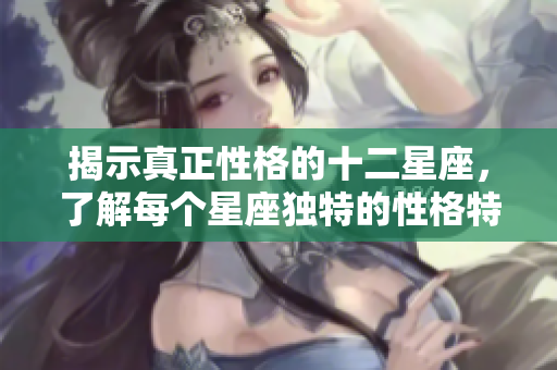 揭示真正性格的十二星座，了解每个星座独特的性格特点