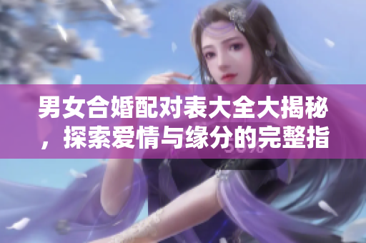 男女合婚配对表大全大揭秘，探索爱情与缘分的完整指南