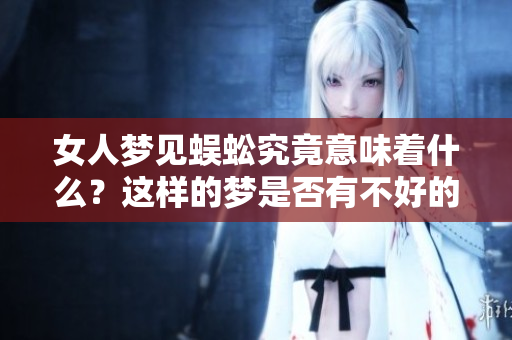 女人梦见蜈蚣究竟意味着什么？这样的梦是否有不好的预兆呢？