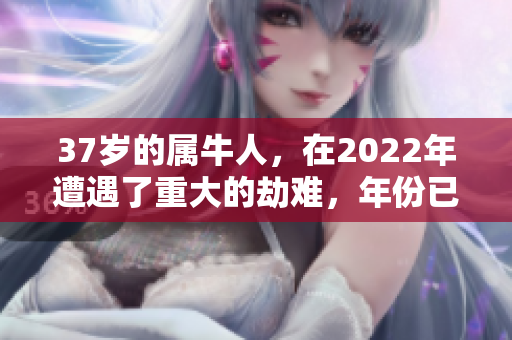 37岁的属牛人，在2022年遭遇了重大的劫难，年份已过85年。