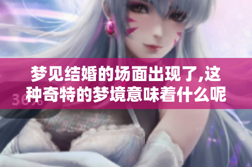 梦见结婚的场面出现了,这种奇特的梦境意味着什么呢