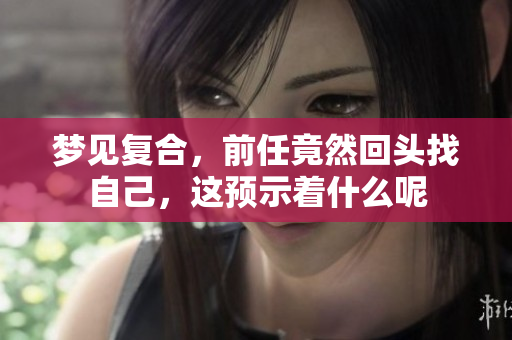 梦见复合，前任竟然回头找自己，这预示着什么呢