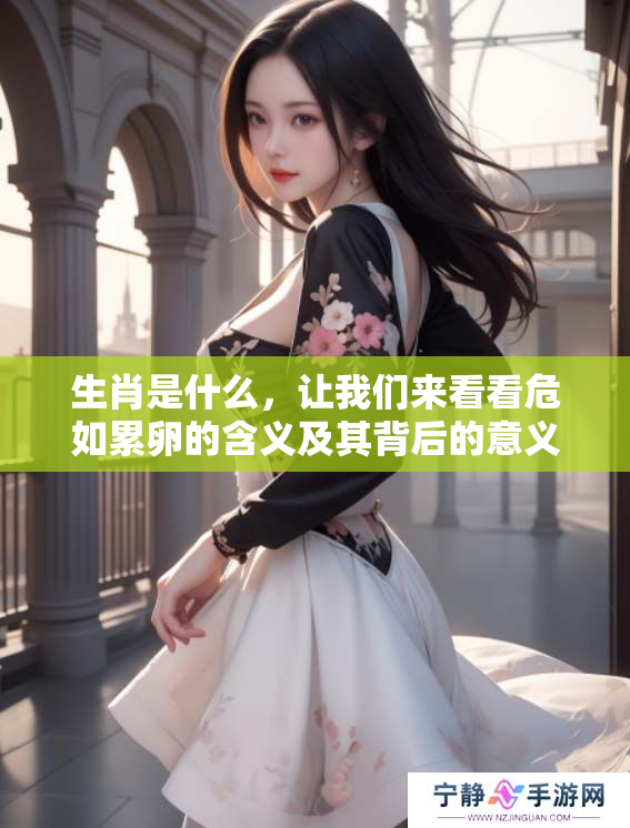 生肖是什么，让我们来看看危如累卵的含义及其背后的意义