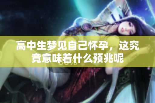 高中生梦见自己怀孕，这究竟意味着什么预兆呢