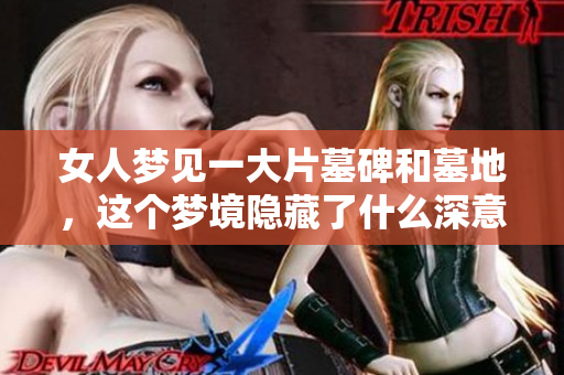 女人梦见一大片墓碑和墓地，这个梦境隐藏了什么深意呢
