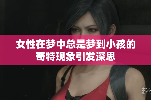 女性在梦中总是梦到小孩的奇特现象引发深思