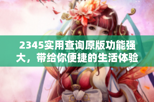 2345实用查询原版功能强大，带给你便捷的生活体验