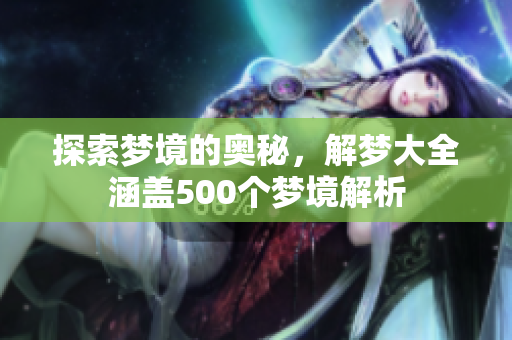 探索梦境的奥秘，解梦大全涵盖500个梦境解析