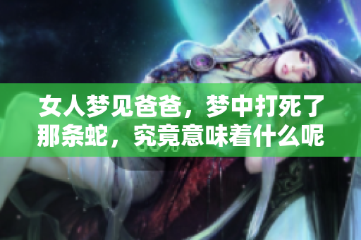 女人梦见爸爸，梦中打死了那条蛇，究竟意味着什么呢