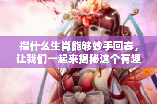 指什么生肖能够妙手回春，让我们一起来揭秘这个有趣的话题吧
