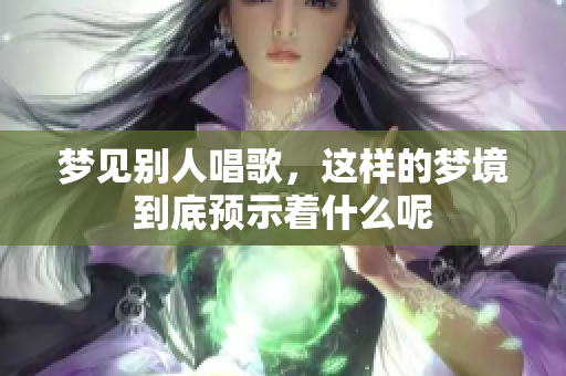 梦见别人唱歌，这样的梦境到底预示着什么呢