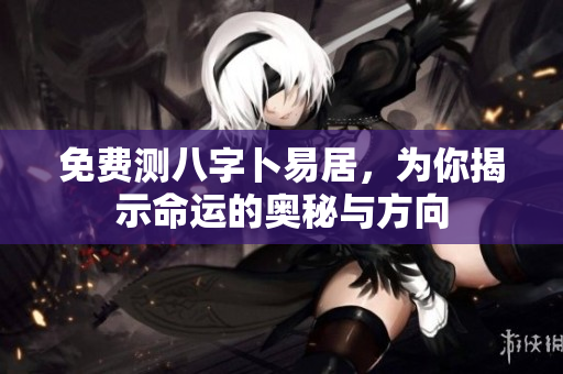 免费测八字卜易居，为你揭示命运的奥秘与方向
