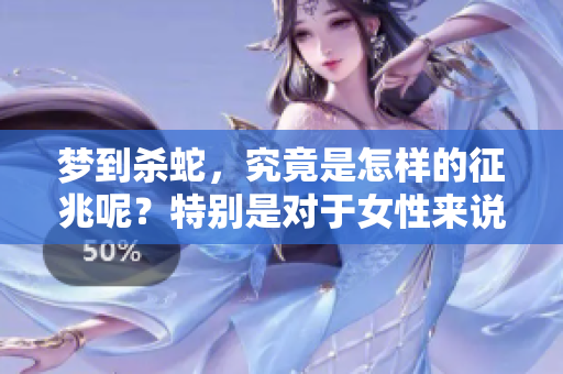 梦到杀蛇，究竟是怎样的征兆呢？特别是对于女性来说，这代表了什么？