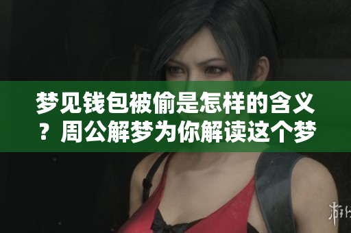 梦见钱包被偷是怎样的含义？周公解梦为你解读这个梦境背后的秘密。