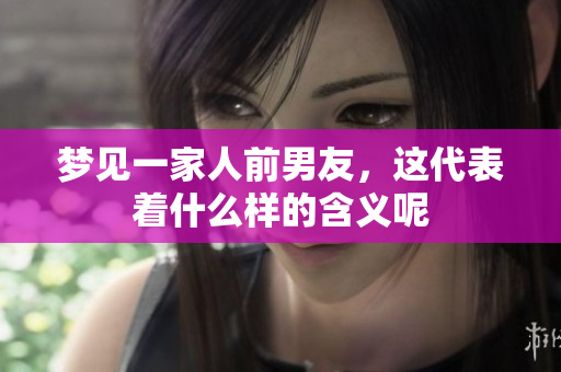 梦见一家人前男友，这代表着什么样的含义呢