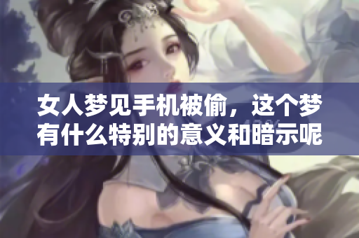女人梦见手机被偷，这个梦有什么特别的意义和暗示呢