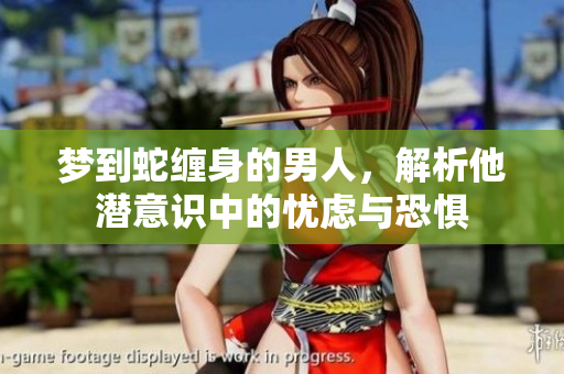 梦到蛇缠身的男人，解析他潜意识中的忧虑与恐惧