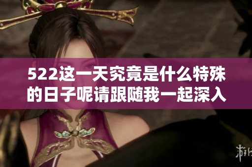 522这一天究竟是什么特殊的日子呢请跟随我一起深入了解一下