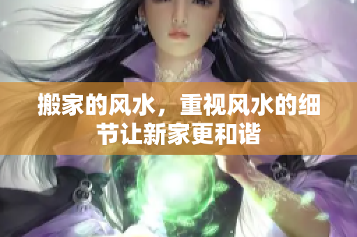 搬家的风水，重视风水的细节让新家更和谐