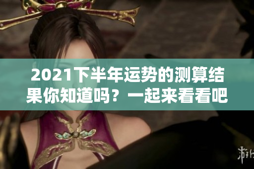 2021下半年运势的测算结果你知道吗？一起来看看吧！