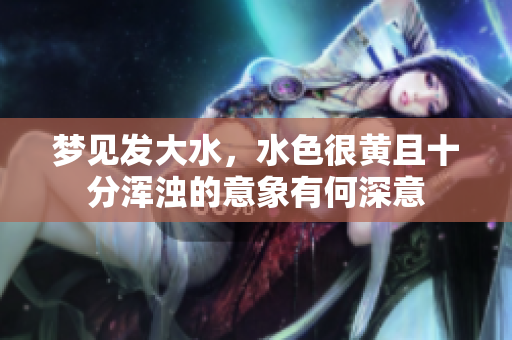梦见发大水，水色很黄且十分浑浊的意象有何深意