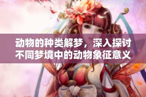 动物的种类解梦，深入探讨不同梦境中的动物象征意义